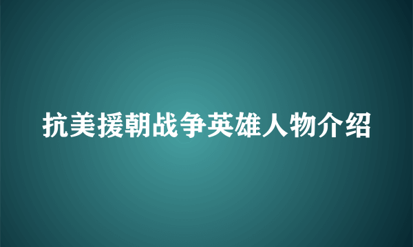 抗美援朝战争英雄人物介绍
