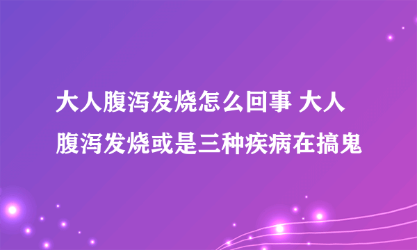 大人腹泻发烧怎么回事 大人腹泻发烧或是三种疾病在搞鬼