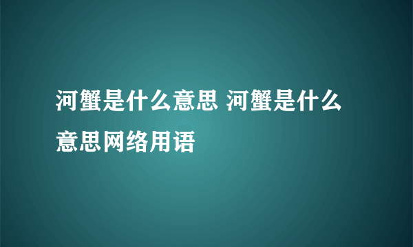 河蟹是什么意思 河蟹是什么意思网络用语