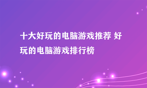十大好玩的电脑游戏推荐 好玩的电脑游戏排行榜