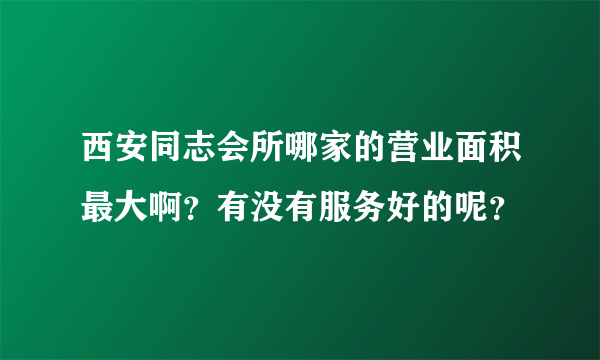 西安同志会所哪家的营业面积最大啊？有没有服务好的呢？