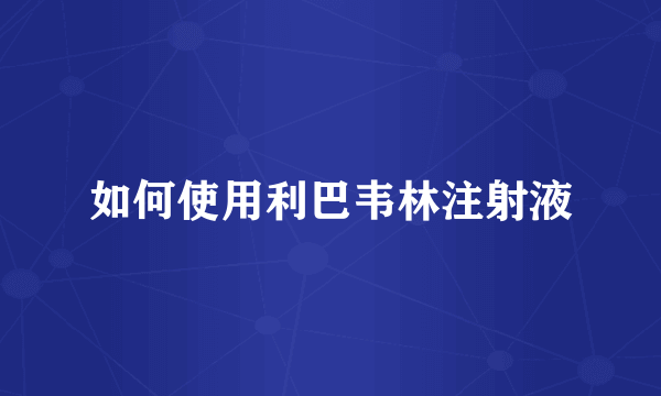 如何使用利巴韦林注射液
