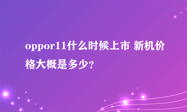 oppor11什么时候上市 新机价格大概是多少？
