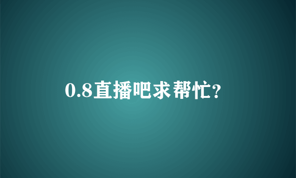 0.8直播吧求帮忙？