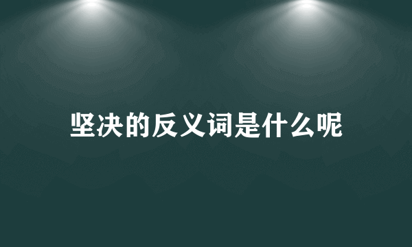 坚决的反义词是什么呢
