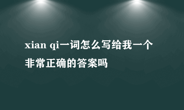 xian qi一词怎么写给我一个非常正确的答案吗