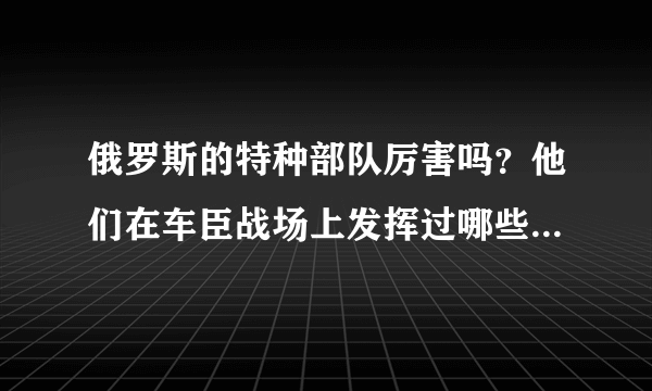 俄罗斯的特种部队厉害吗？他们在车臣战场上发挥过哪些作用呢？