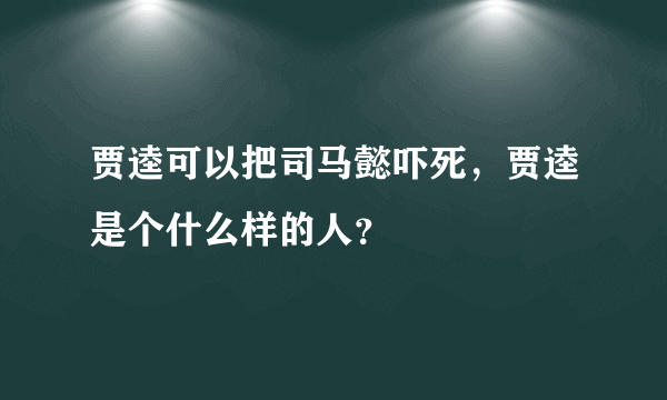 贾逵可以把司马懿吓死，贾逵是个什么样的人？
