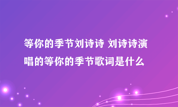 等你的季节刘诗诗 刘诗诗演唱的等你的季节歌词是什么