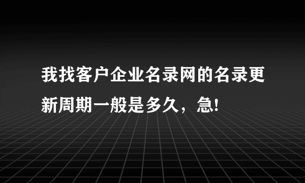 我找客户企业名录网的名录更新周期一般是多久，急!