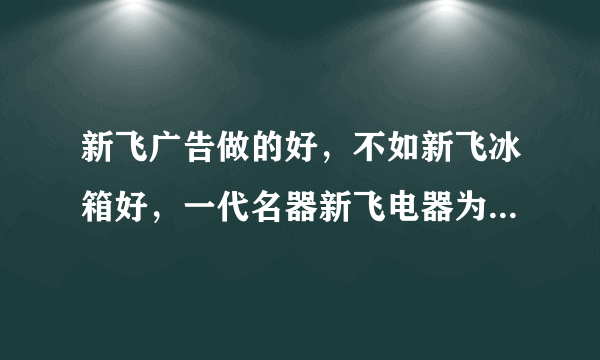 新飞广告做的好，不如新飞冰箱好，一代名器新飞电器为什么会步入倒闭境地？