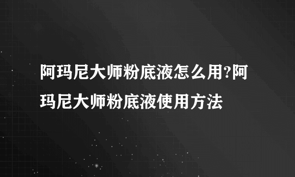 阿玛尼大师粉底液怎么用?阿玛尼大师粉底液使用方法