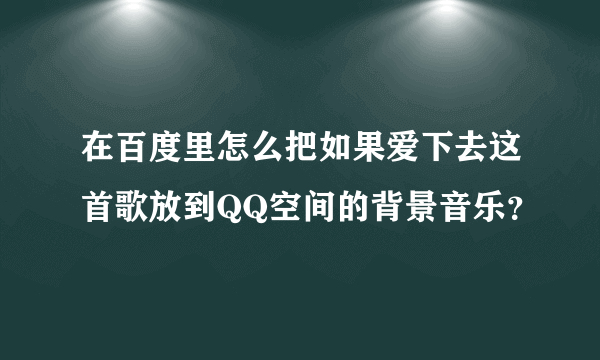 在百度里怎么把如果爱下去这首歌放到QQ空间的背景音乐？