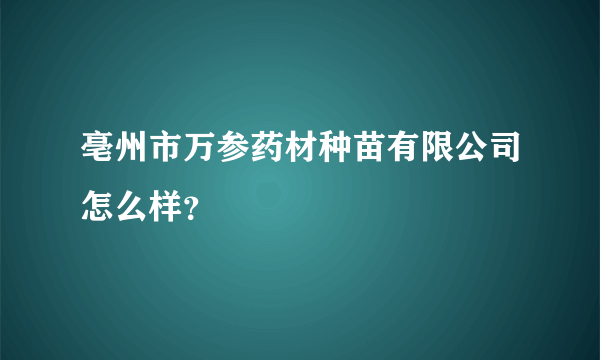 亳州市万参药材种苗有限公司怎么样？