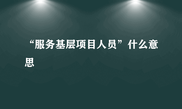 “服务基层项目人员”什么意思