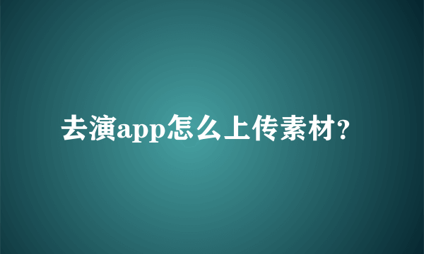 去演app怎么上传素材？