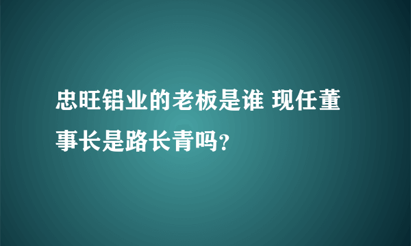 忠旺铝业的老板是谁 现任董事长是路长青吗？