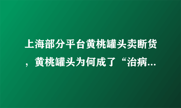 上海部分平台黄桃罐头卖断货，黄桃罐头为何成了“治病良药”？