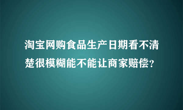 淘宝网购食品生产日期看不清楚很模糊能不能让商家赔偿？