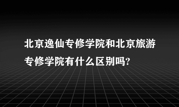 北京逸仙专修学院和北京旅游专修学院有什么区别吗?