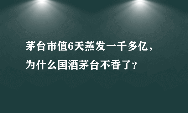 茅台市值6天蒸发一千多亿，为什么国酒茅台不香了？
