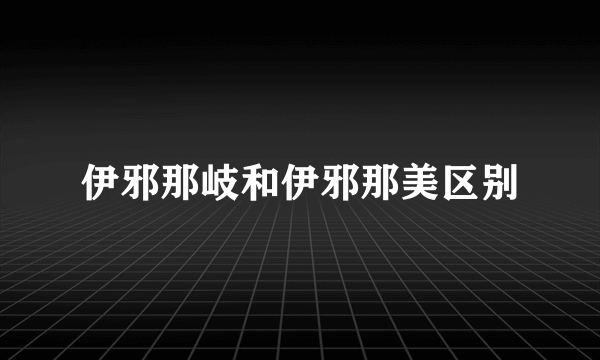 伊邪那岐和伊邪那美区别