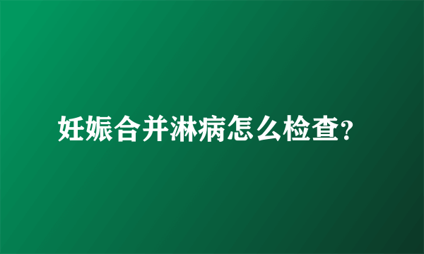 妊娠合并淋病怎么检查？
