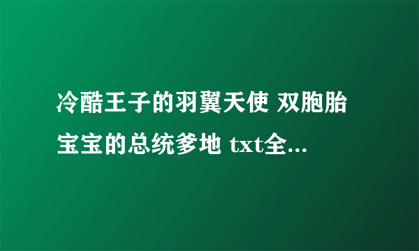 冷酷王子的羽翼天使 双胞胎宝宝的总统爹地 txt全文 其他校园小说也可以