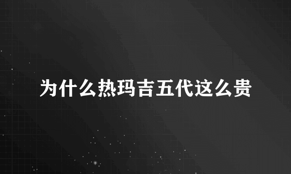 为什么热玛吉五代这么贵