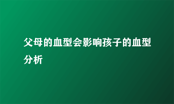 父母的血型会影响孩子的血型分析