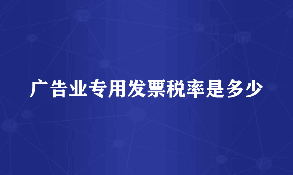 广告业专用发票税率是多少