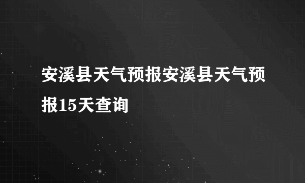 安溪县天气预报安溪县天气预报15天查询