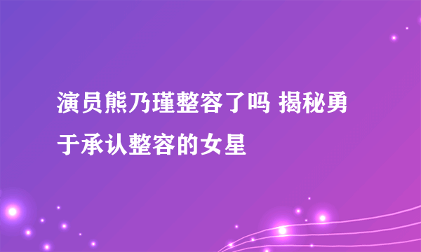 演员熊乃瑾整容了吗 揭秘勇于承认整容的女星