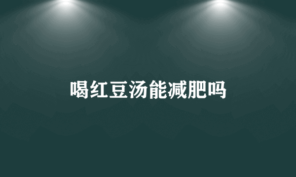 喝红豆汤能减肥吗