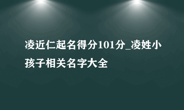 凌近仁起名得分101分_凌姓小孩子相关名字大全