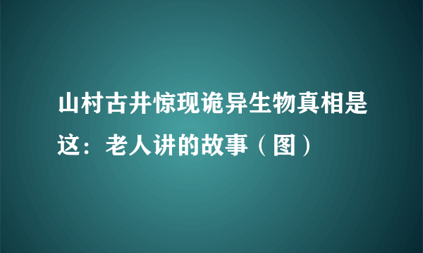 山村古井惊现诡异生物真相是这：老人讲的故事（图）