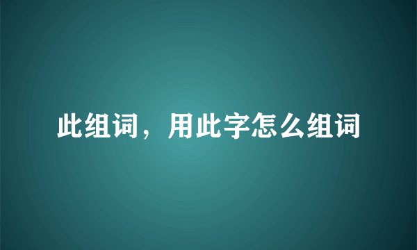 此组词，用此字怎么组词