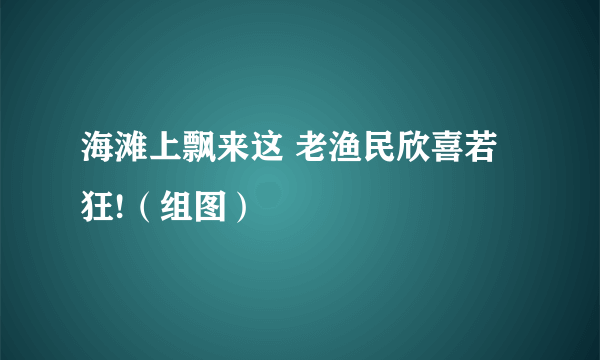 海滩上飘来这 老渔民欣喜若狂!（组图）