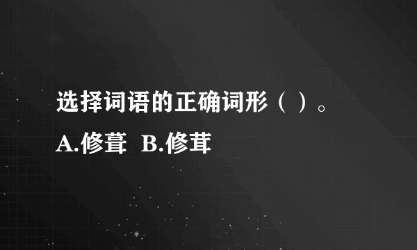 选择词语的正确词形（）。  A.修葺  B.修茸