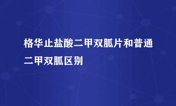 格华止盐酸二甲双胍片和普通二甲双胍区别