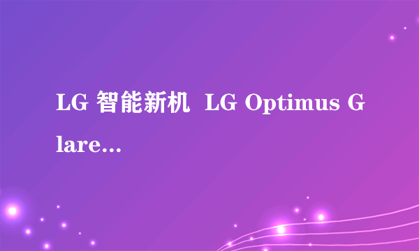 LG 智能新机  LG Optimus Glare擎天翼动功能分析