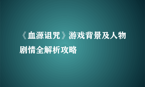 《血源诅咒》游戏背景及人物剧情全解析攻略