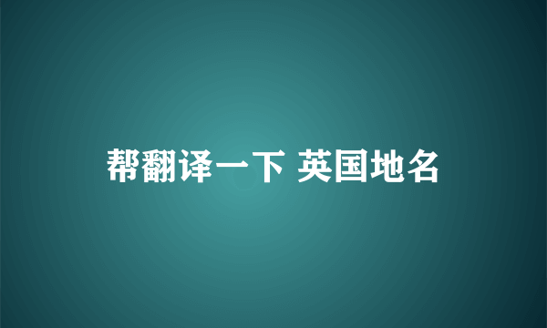 帮翻译一下 英国地名