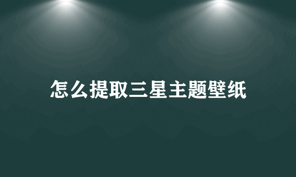 怎么提取三星主题壁纸