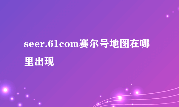 seer.61com赛尔号地图在哪里出现