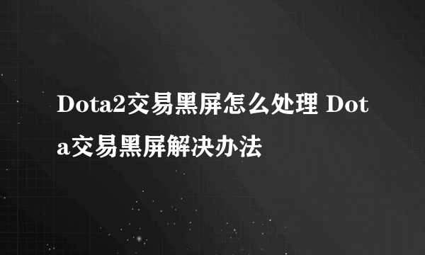 Dota2交易黑屏怎么处理 Dota交易黑屏解决办法