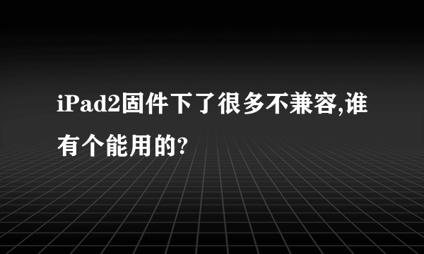 iPad2固件下了很多不兼容,谁有个能用的?
