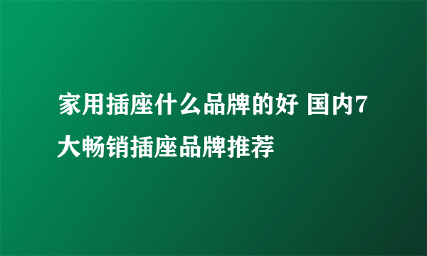 家用插座什么品牌的好 国内7大畅销插座品牌推荐
