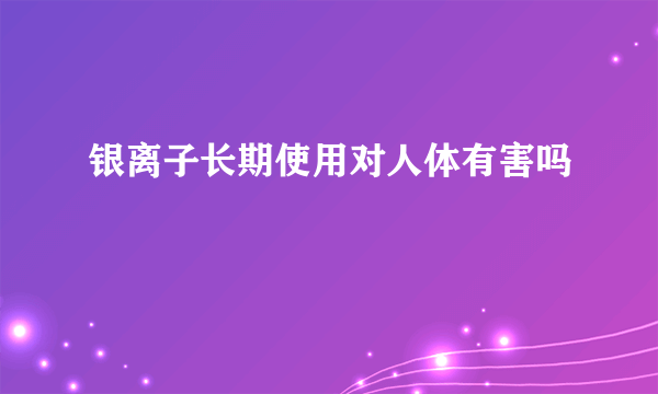 银离子长期使用对人体有害吗