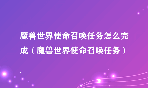 魔兽世界使命召唤任务怎么完成（魔兽世界使命召唤任务）